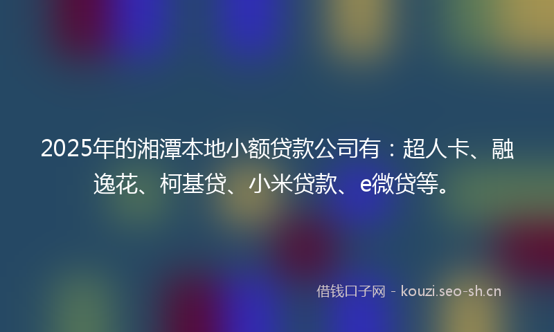 2025年的湘潭本地小额贷款公司有：超人卡、融逸花、柯基贷、小米贷款、e微贷等。