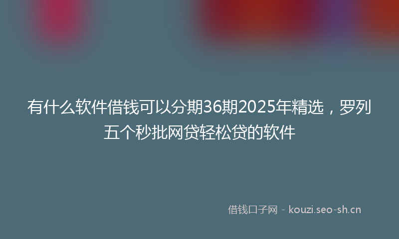 有什么软件借钱可以分期36期2025年精选,罗列五个秒批网贷轻松贷的软件