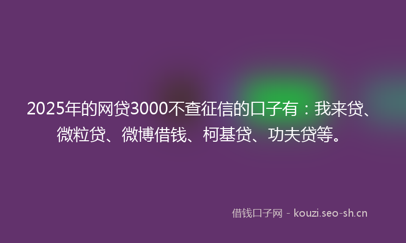 2025年的网贷3000不查征信的口子有：我来贷、微粒贷、微博借钱、柯基贷、功夫贷等。