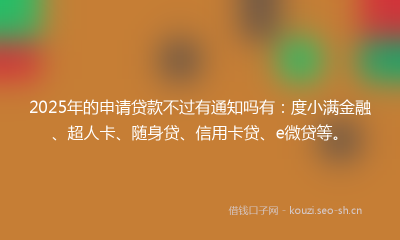 2025年的申请贷款不过有通知吗有：度小满金融、超人卡、随身贷、信用卡贷、e微贷等。