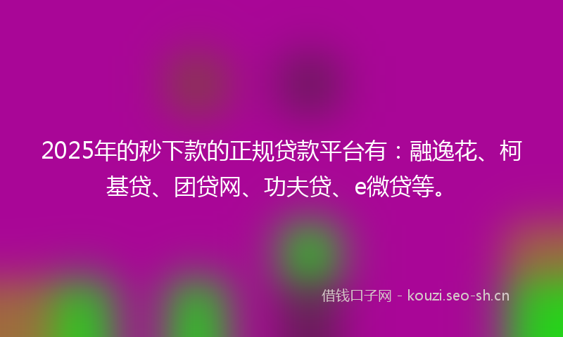 2025年的秒下款的正规贷款平台有：融逸花、柯基贷、团贷网、功夫贷、e微贷等。