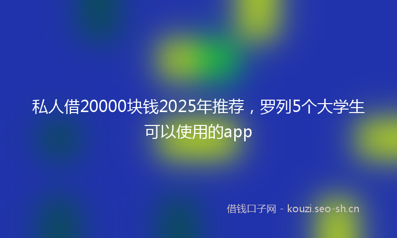 私人借20000块钱2025年推荐，罗列5个大学生可以使用的app