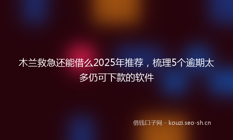 木兰救急还能借么2025年推荐，梳理5个逾期太多仍可下款的软件