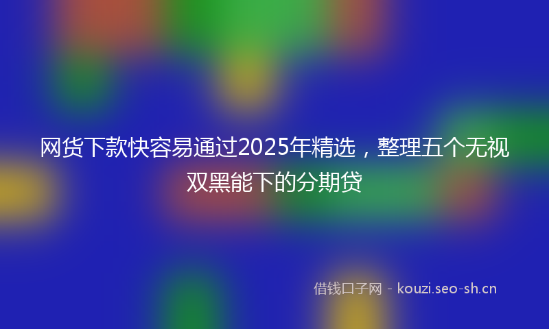 网货下款快容易通过2025年精选，整理五个无视双黑能下的分期贷