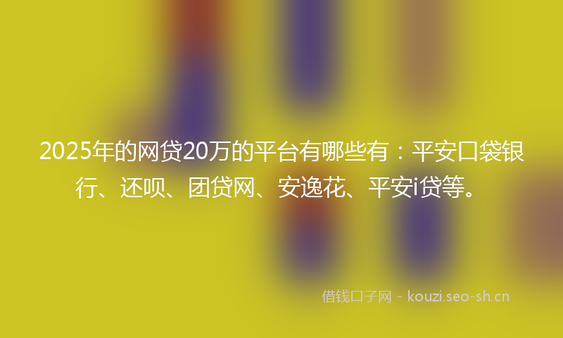2025年的网贷20万的平台有哪些有：平安口袋银行、还呗、团贷网、安逸花、平安i贷等。