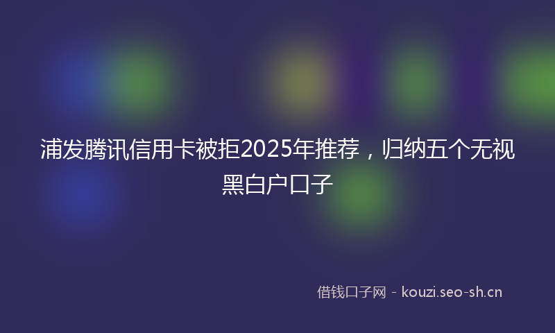 浦发腾讯信用卡被拒2025年推荐，归纳五个无视黑白户口子