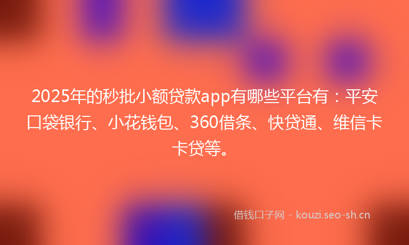 2025年的秒批小额贷款app有哪些平台有：平安口袋银行、小花钱包、360借条、快贷通、维信卡卡贷等。