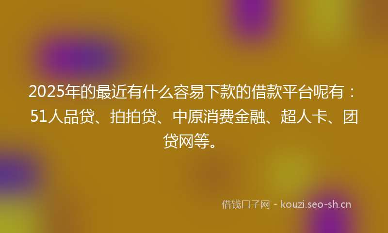 2025年的最近有什么容易下款的借款平台呢有:51人品贷、拍拍贷、中原消费金融、超人卡、团贷网等。