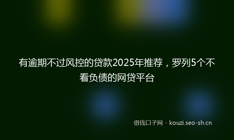 有逾期不过风控的贷款2025年推荐，罗列5个不看负债的网贷平台