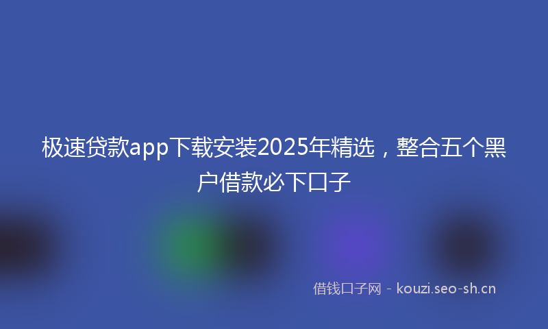 极速贷款app下载安装2025年精选，整合五个黑户借款必下口子
