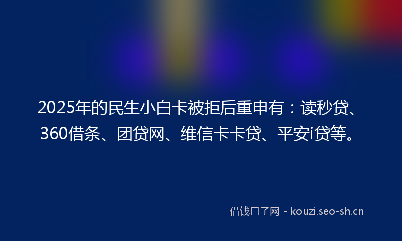2025年的民生小白卡被拒后重申有：读秒贷、360借条、团贷网、维信卡卡贷、平安i贷等。
