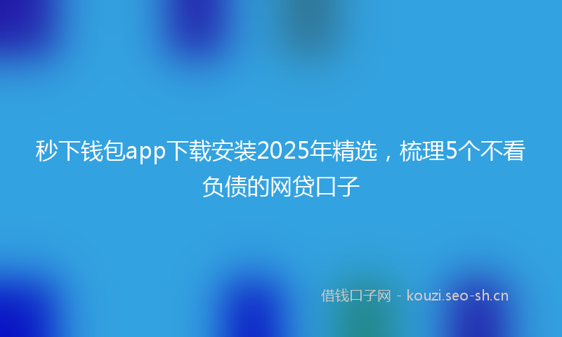 秒下钱包app下载安装2025年精选，梳理5个不看负债的网贷口子