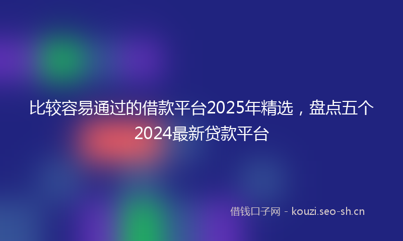 比较容易通过的借款平台2025年精选，盘点五个2024最新贷款平台