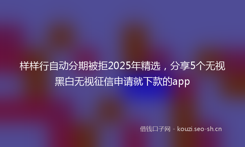 样样行自动分期被拒2025年精选,分享5个无视黑白无视征信申请就下款的app