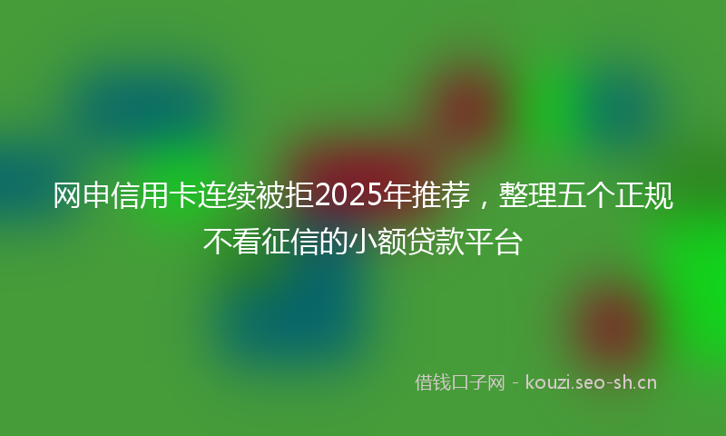 网申信用卡连续被拒2025年推荐，整理五个正规不看征信的小额贷款平台