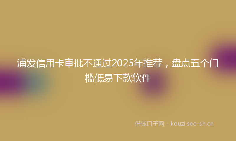 浦发信用卡审批不通过2025年推荐，盘点五个门槛低易下款软件
