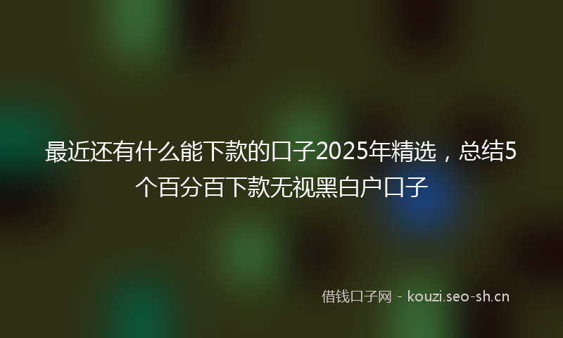 最近还有什么能下款的口子2025年精选，总结5个百分百下款无视黑白户口子