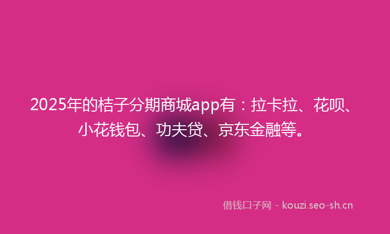 2025年的桔子分期商城app有：拉卡拉、花呗、小花钱包、功夫贷、京东金融等。