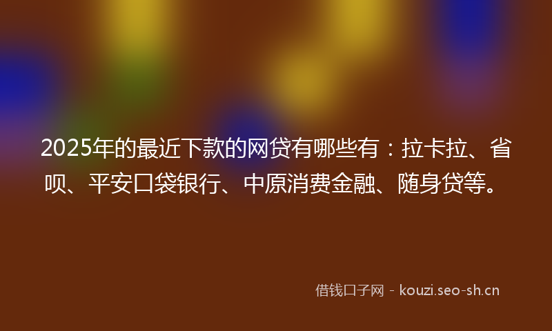 2025年的最近下款的网贷有哪些有：拉卡拉、省呗、平安口袋银行、中原消费金融、随身贷等。
