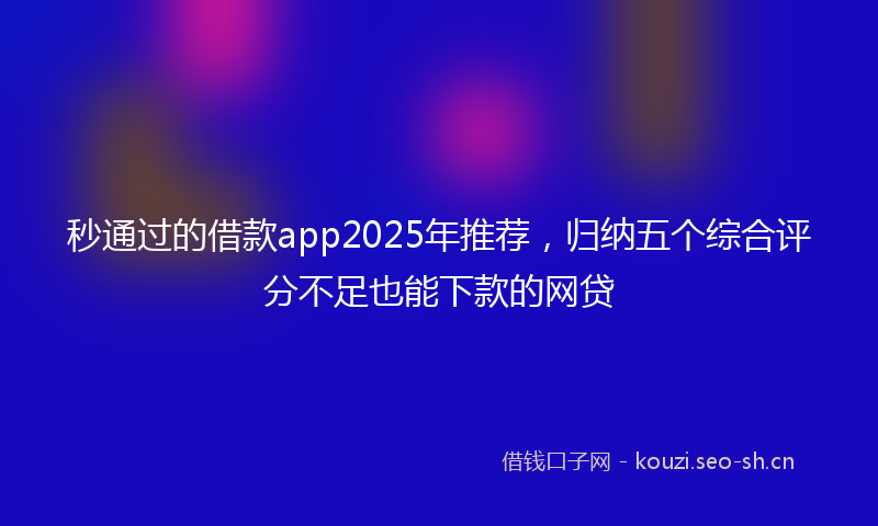 秒通过的借款app2025年推荐，归纳五个综合评分不足也能下款的网贷