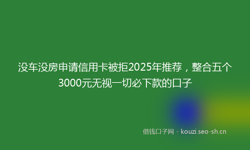 没车没房申请信用卡被拒2025年推荐，整合五个3000元无视一切必下款的口子