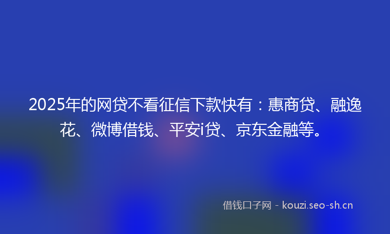 2025年的网贷不看征信下款快有：惠商贷、融逸花、微博借钱、平安i贷、京东金融等。