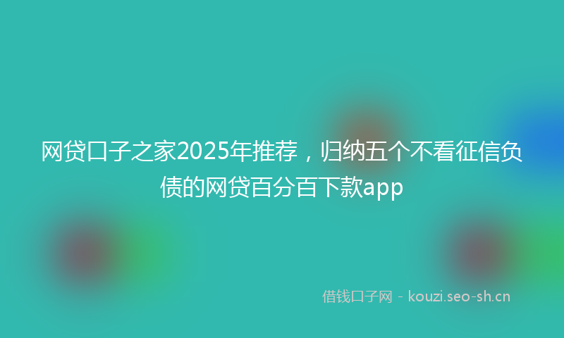 网贷口子之家2025年推荐，归纳五个不看征信负债的网贷百分百下款app