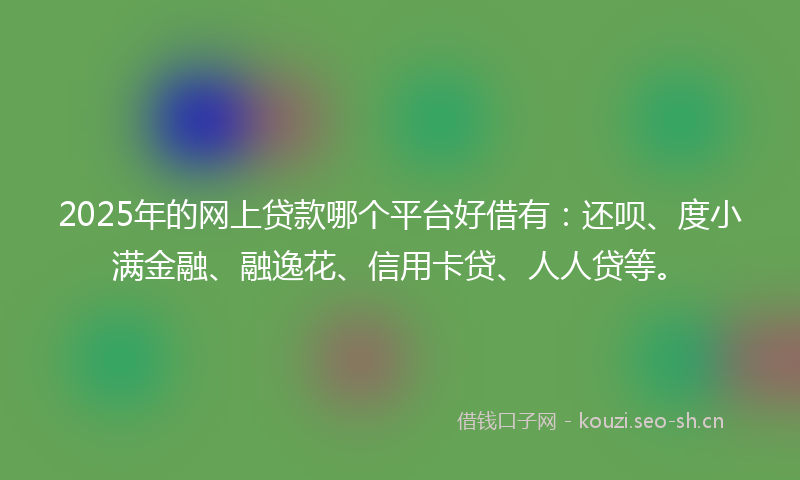 2025年的网上贷款哪个平台好借有：还呗、度小满金融、融逸花、信用卡贷、人人贷等。