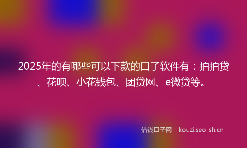 2025年的有哪些可以下款的口子软件有：拍拍贷、花呗、小花钱包、团贷网、e微贷等。