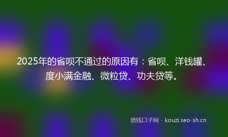 2025年的省呗不通过的原因有：省呗、洋钱罐、度小满金融、微粒贷、功夫贷等。