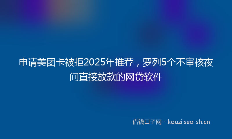申请美团卡被拒2025年推荐，罗列5个不审核夜间直接放款的网贷软件