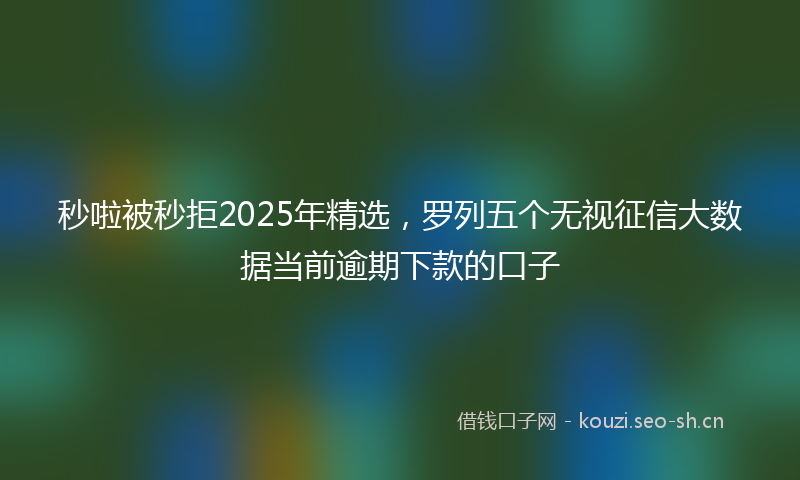 秒啦被秒拒2025年精选，罗列五个无视征信大数据当前逾期下款的口子