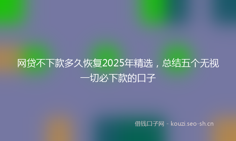 网贷不下款多久恢复2025年精选，总结五个无视一切必下款的口子