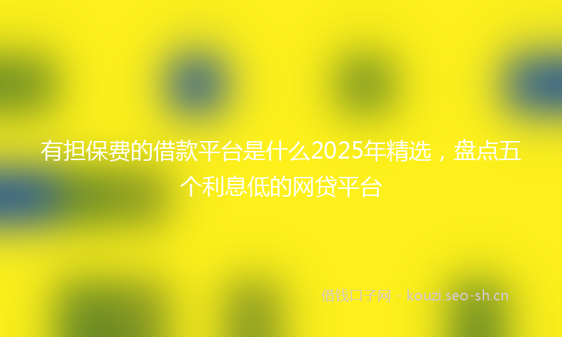 有担保费的借款平台是什么2025年精选，盘点五个利息低的网贷平台