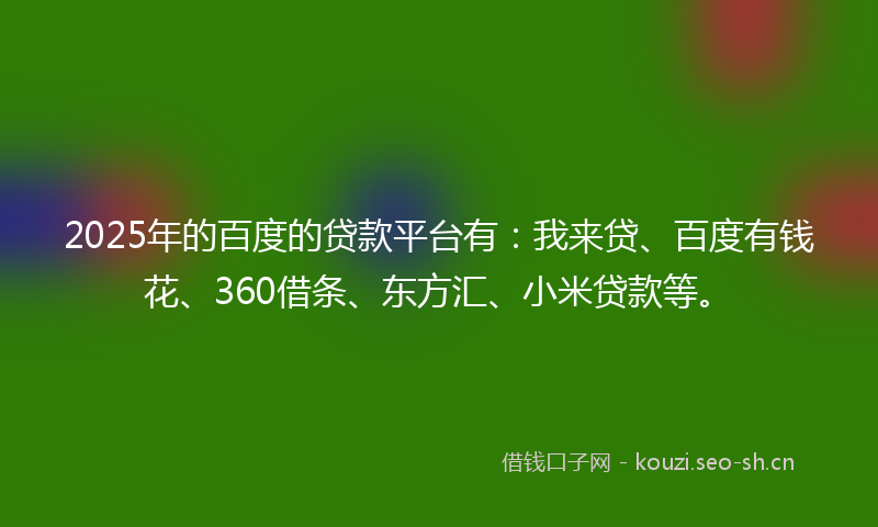 2025年的百度的贷款平台有：我来贷、百度有钱花、360借条、东方汇、小米贷款等。