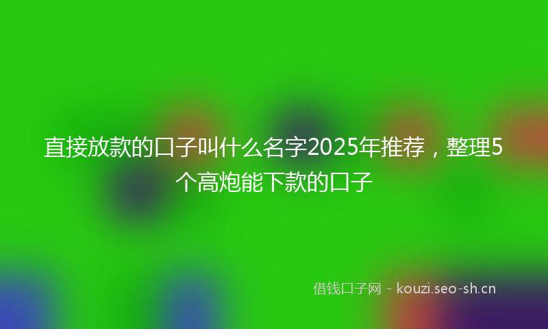 直接放款的口子叫什么名字2025年推荐，整理5个高炮能下款的口子