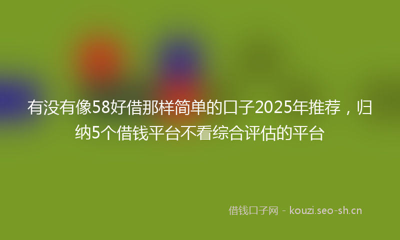 有没有像58好借那样简单的口子2025年推荐，归纳5个借钱平台不看综合评估的平台