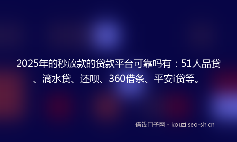 2025年的秒放款的贷款平台可靠吗有：51人品贷、滴水贷、还呗、360借条、平安i贷等。