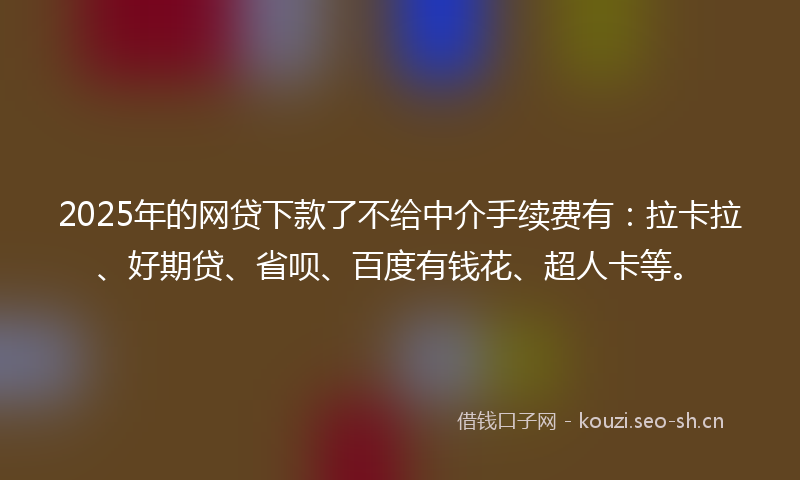 2025年的网贷下款了不给中介手续费有：拉卡拉、好期贷、省呗、百度有钱花、超人卡等。