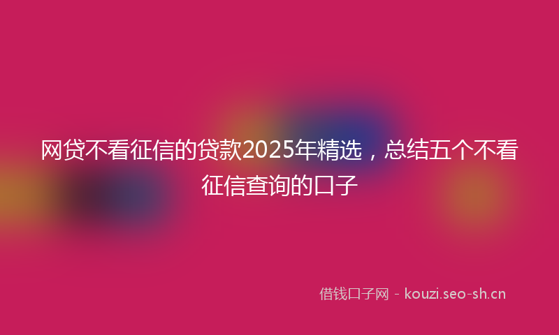 网贷不看征信的贷款2025年精选，总结五个不看征信查询的口子