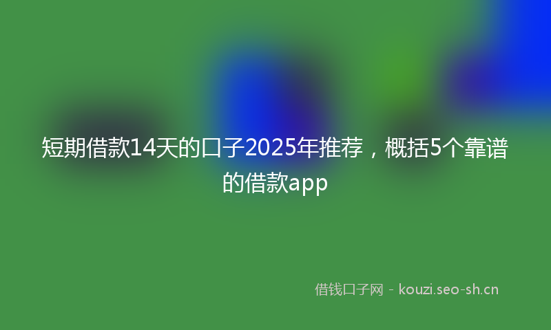 短期借款14天的口子2025年推荐，概括5个靠谱的借款app