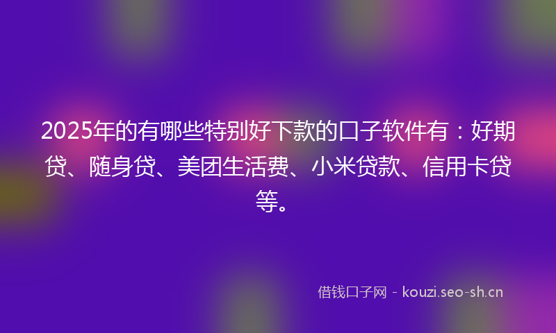 2025年的有哪些特别好下款的口子软件有：好期贷、随身贷、美团生活费、小米贷款、信用卡贷等。