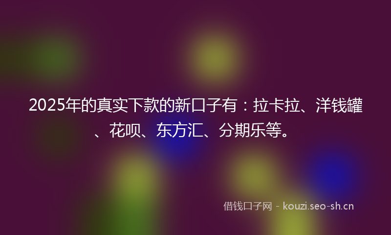 2025年的真实下款的新口子有：拉卡拉、洋钱罐、花呗、东方汇、分期乐等。