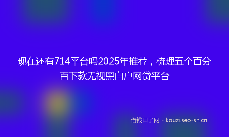 现在还有714平台吗2025年推荐，梳理五个百分百下款无视黑白户网贷平台