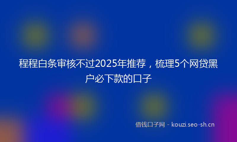 程程白条审核不过2025年推荐，梳理5个网贷黑户必下款的口子