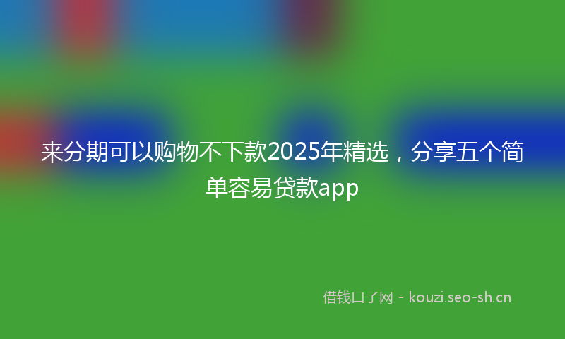 来分期可以购物不下款2025年精选，分享五个简单容易贷款app