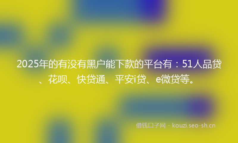 2025年的有没有黑户能下款的平台有：51人品贷、花呗、快贷通、平安i贷、e微贷等。