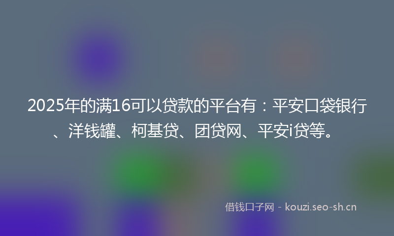 2025年的满16可以贷款的平台有：平安口袋银行、洋钱罐、柯基贷、团贷网、平安i贷等。