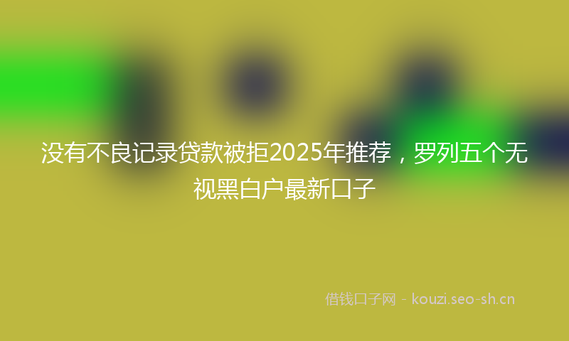 没有不良记录贷款被拒2025年推荐，罗列五个无视黑白户最新口子