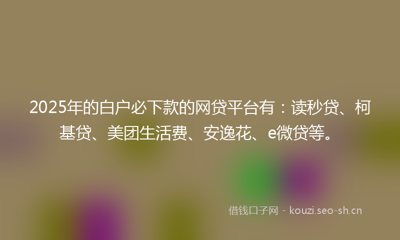 2025年的白户必下款的网贷平台有：读秒贷、柯基贷、美团生活费、安逸花、e微贷等。